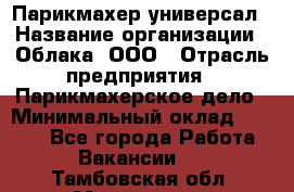 Парикмахер-универсал › Название организации ­ Облака, ООО › Отрасль предприятия ­ Парикмахерское дело › Минимальный оклад ­ 6 000 - Все города Работа » Вакансии   . Тамбовская обл.,Моршанск г.